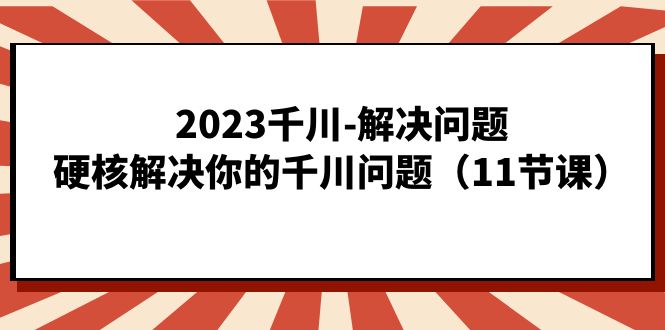 （7214期）2023千川-解决问题，硬核解决你的千川问题（11节课）-创奇社