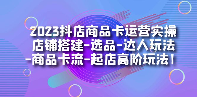 （7209期）2023抖店商品卡运营实操：店铺搭建-选品-达人玩法-商品卡流-起店高阶玩玩-创奇社