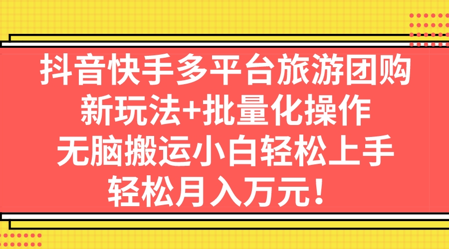 （7116期）抖音快手多平台旅游团购，新玩法+批量化操作，无脑搬运小白轻松上手，轻…-创奇社