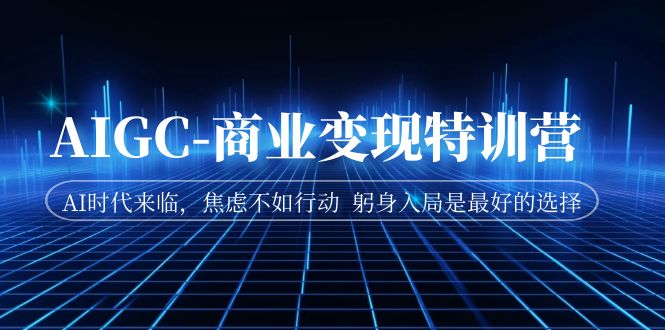 （7105期）AIGC-商业变现特训营  AI时代来临，焦虑不如行动  躬身入局是最好的选择-创奇社 - AI前沿·副业变现·资源教程！