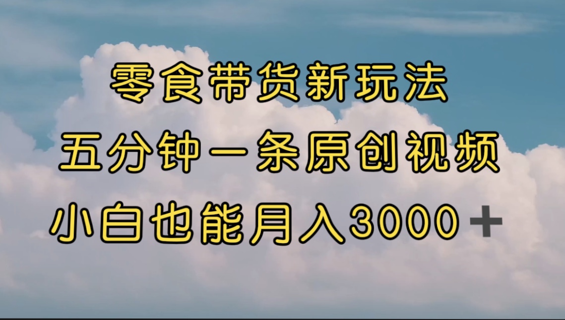（7390期）零食带货新玩法，5分钟一条原创视频，新手小白也能轻松月入3000+ （教程）-创奇社