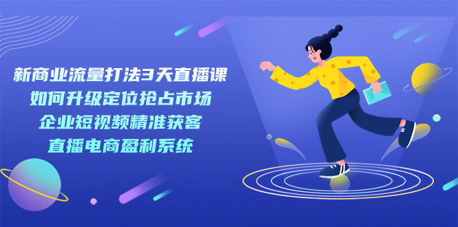 （7280期）新商业-流量打法3天直播课：定位抢占市场 企业短视频获客 直播电商盈利系统-创奇社