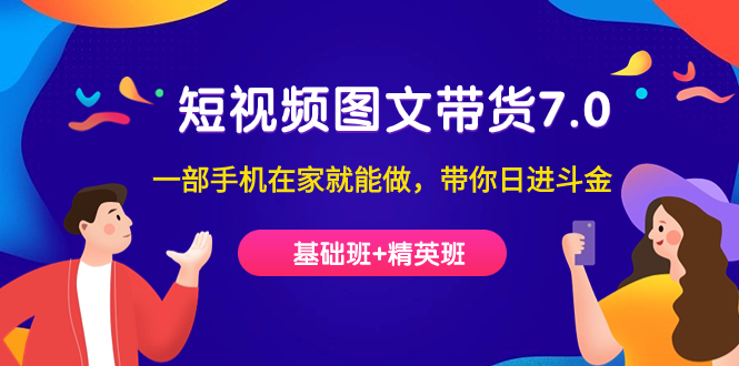 （7270期）短视频-图文带货7.0（基础班+精英班）一部手机在家就能做，带你日进斗金-创奇社