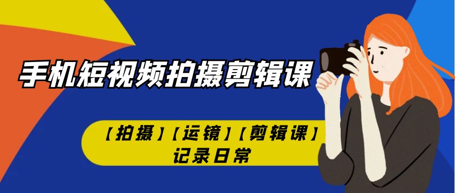 （7255期）手机短视频-拍摄剪辑课【拍摄】【运镜】【剪辑课】记录日常！-创奇社