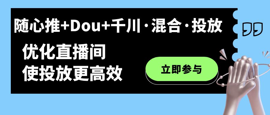 （7258期）随心推+Dou+千川·混合·投放新玩法，优化直播间使投放更高效-创奇社