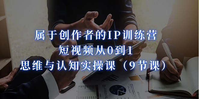 （7174期）属于创作者的IP训练营：短视频从0到1、思维与认知实操课（9节课）-创奇社