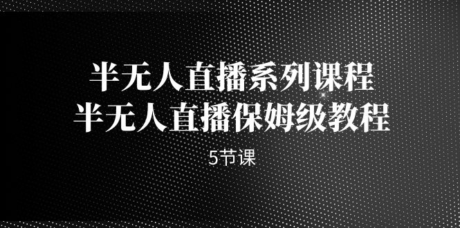（7142期）半无人直播系列课程，半无人直播保姆级教程（5节课）-创奇社 - AI前沿·副业变现·资源教程！