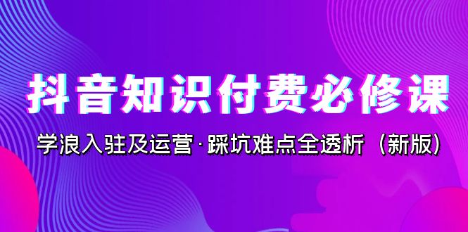 （7132期）抖音·知识付费·必修课，学浪入驻及运营·踩坑难点全透析（2023新版）-创奇社