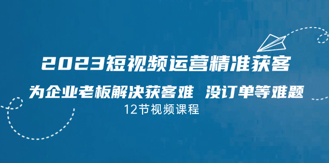 （7130期）2023短视频·运营精准获客，为企业老板解决获客难 没订单等难题（12节课）-创奇社