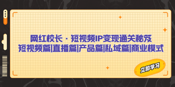 （7129期）网红校长·短视频IP变现通关秘笈：短视频篇+直播篇+产品篇+私域篇+商业模式-1