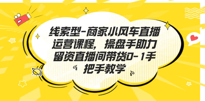 （7119期）线索型-商家小风车直播运营课程，操盘手助力留资直播间带货0-1手把手教学-创奇社 - AI前沿·副业变现·资源教程！