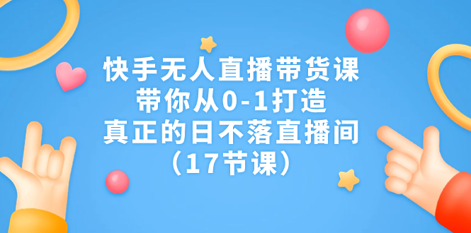 （7118期）快手无人直播带货课，带你从0-1打造，真正的日不落直播间（17节课）-创奇社