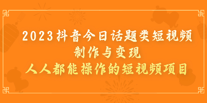 （7123期）2023抖音今日话题类短视频制作与变现，人人都能操作的短视频项目-创奇社 - AI前沿·副业变现·资源教程！