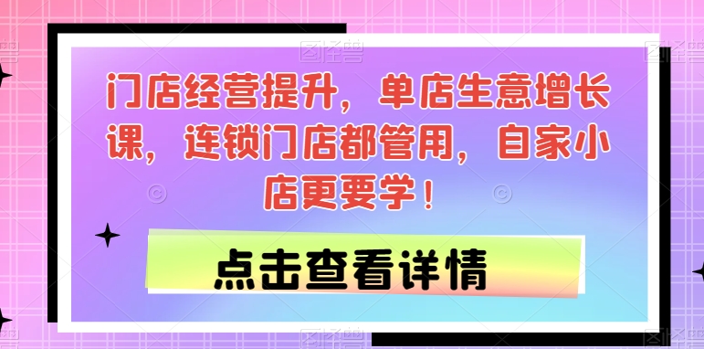 门店经营提升，单店生意增长课，连锁门店都管用，自家小店更要学！-创奇社 - AI前沿·副业变现·资源教程！