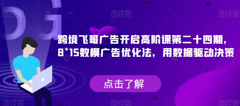 跨境飞哥广告开启高阶课第二十四期，​8*15数模广告优化法，用数据驱动决策-创奇社 - AI前沿·副业变现·资源教程！