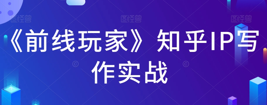 《前线玩家》知乎IP写作实战-创奇社 - AI前沿·副业变现·资源教程！