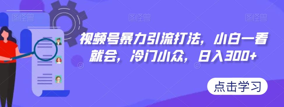 视频号暴力引流打法，小白一看就会，冷门小众，日入300+【揭秘】-创奇社 - AI前沿·副业变现·资源教程！