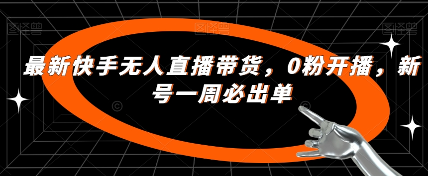最新快手无人直播带货，0粉开播，新号一周必出单-创奇社 - AI前沿·副业变现·资源教程！
