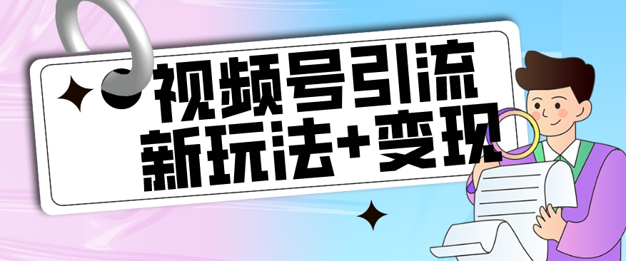 【玩法揭秘】视频号引流新玩法+变现思路，本玩法不限流不封号-创奇社 - AI前沿·副业变现·资源教程！
