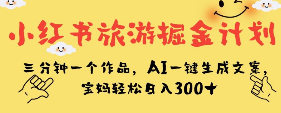 小红书旅游掘金计划，三分钟一个作品，AI一键生成文案，宝妈轻松日入300+【揭秘】-创奇社 - AI前沿·副业变现·资源教程！