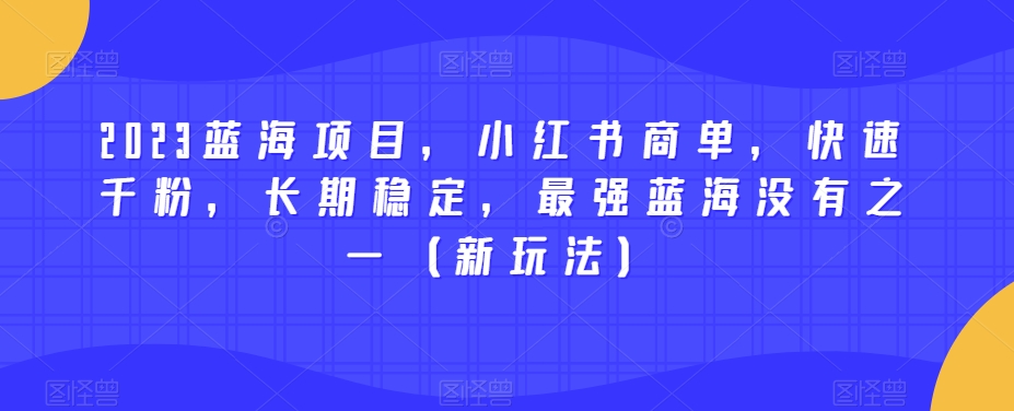 2023蓝海项目，小红书商单，快速千粉，长期稳定，最强蓝海没有之一（新玩法）-创奇社 - AI前沿·副业变现·资源教程！