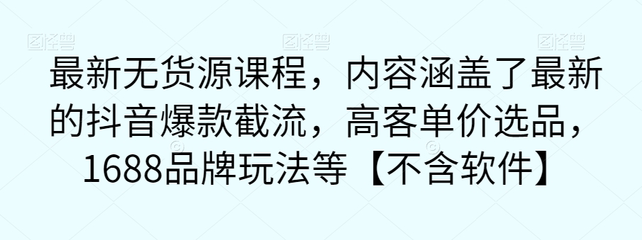最新无货源课程，内容涵盖了最新的抖音爆款截流，高客单价选品，1688品牌玩法等【不含软件】-创奇社 - AI前沿·副业变现·资源教程！