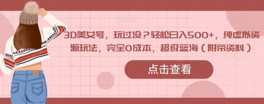 3D美女号，玩过没？轻松日入500+，纯虚拟资源玩法，完全0成本，超级蓝海（附带资料）-创奇社 - AI前沿·副业变现·资源教程！