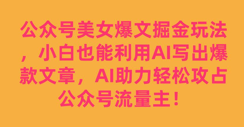 公众号美女爆文掘金玩法，小白也能利用AI写出爆款文章，AI助力轻松攻占公众号流量主【揭秘】-创奇社 - AI前沿·副业变现·资源教程！