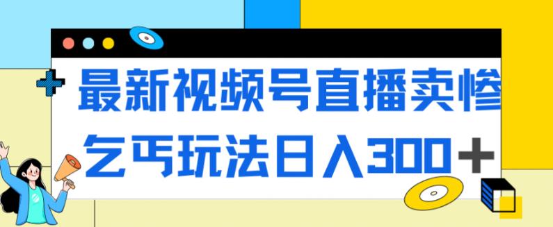 最新视频号直播卖惨乞讨玩法，流量嘎嘎滴，轻松日入300+-1