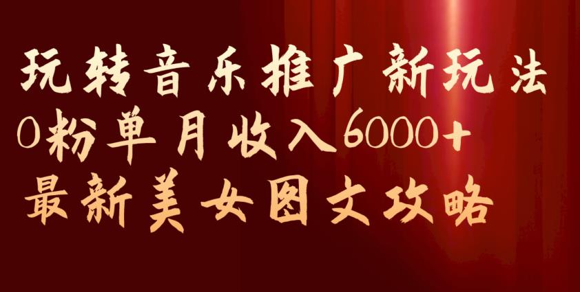 玩转音乐推广新玩法，0粉单月收入6000+，最新美女图文攻略【揭秘】-创奇社 - AI前沿·副业变现·资源教程！