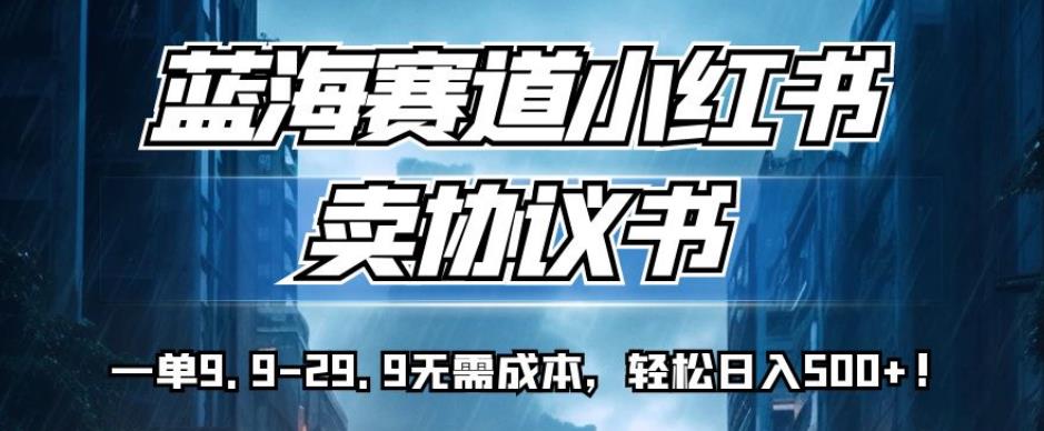 蓝海赛道小红书卖协议书，一单9.9-29.9无需成本，轻松日入500+!【揭秘】-创奇社 - AI前沿·副业变现·资源教程！