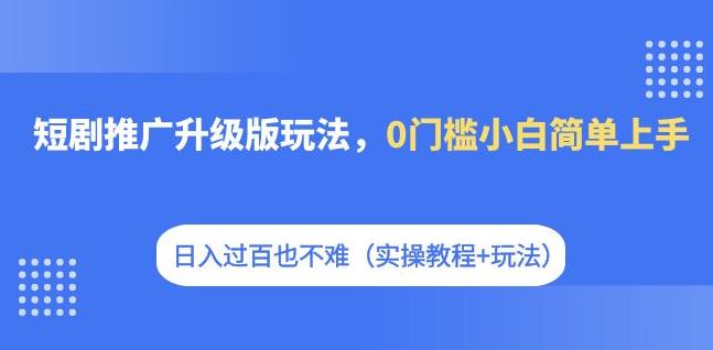 短剧推广升级版玩法，0门槛小白简单上手，日入过百也不难（实操教程+玩法）-创奇社 - AI前沿·副业变现·资源教程！