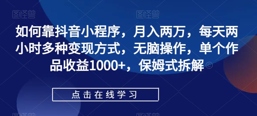 如何靠抖音小程序，月入两万，每天两小时多种变现方式，无脑操作，单个作品收益1000+，保姆式拆解-1