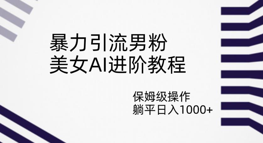 暴力引流男粉，美女AI进阶教程，保姆级操作，躺平日入1000+【揭秘】-创奇社 - AI前沿·副业变现·资源教程！
