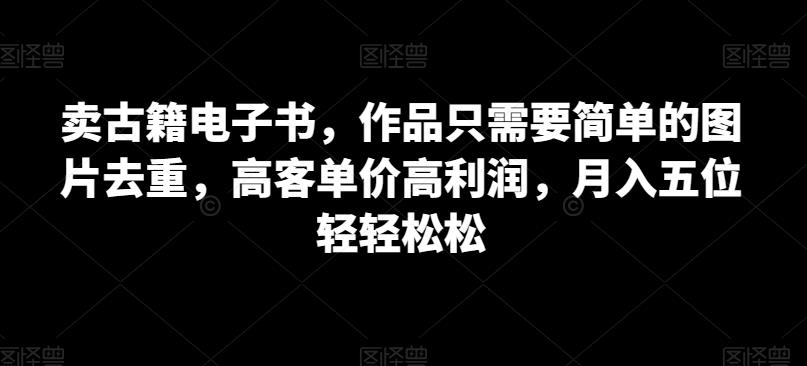 卖古籍电子书，作品只需要简单的图片去重，高客单价高利润，月入五位轻轻松松-1