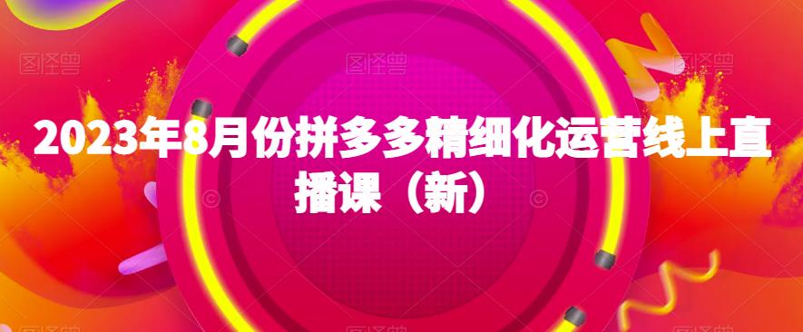 2023年8月份拼多多精细化运营线上直播课（新）-创奇社 - AI前沿·副业变现·资源教程！