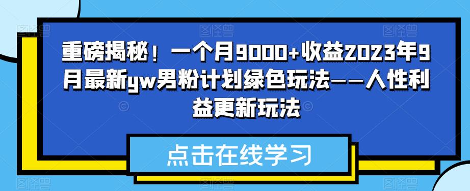 重磅揭秘！一个月9000+收益2023年9月最新yw男粉计划绿色玩法——人性利益更新玩法-1
