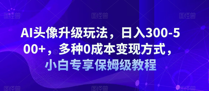 AI头像升级玩法，日入300-500+，多种0成本变现方式，小白专享保姆级教程【揭秘】-创奇社 - AI前沿·副业变现·资源教程！