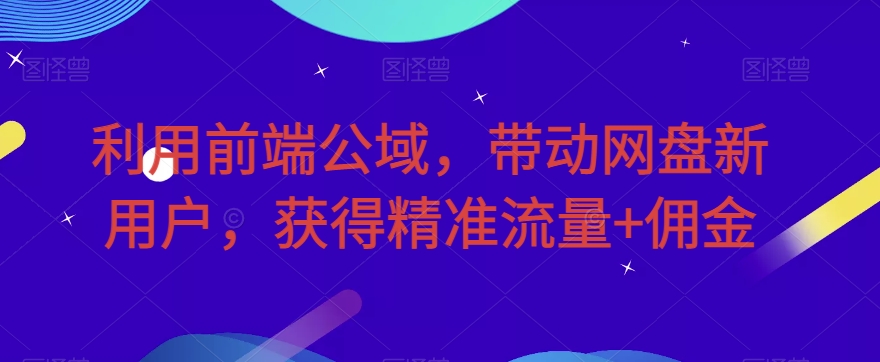 利用前端公域，带动网盘新用户，获得精准流量+佣金（揭秘）-1