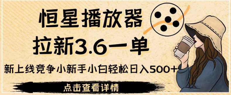 恒星播放器拉新3.6一单，新上线竞争小新手小白轻松日入500+【揭秘】-创奇社 - AI前沿·副业变现·资源教程！