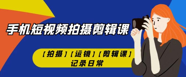 手机短视频-拍摄剪辑课【拍摄】【运镜】【剪辑课】记录日常-创奇社 - AI前沿·副业变现·资源教程！