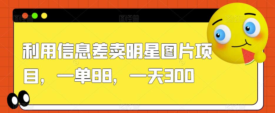 利用信息差卖明星图片项目，一单88，一天300【揭秘】-1