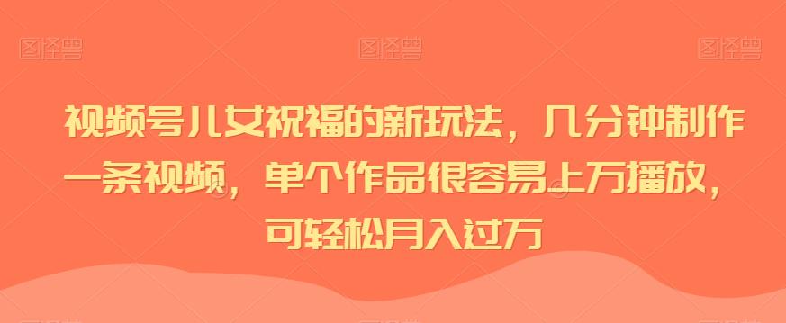 视频号儿女祝福的新玩法，几分钟制作一条视频，单个作品很容易上万播放，可轻松月入过万-创奇社 - AI前沿·副业变现·资源教程！