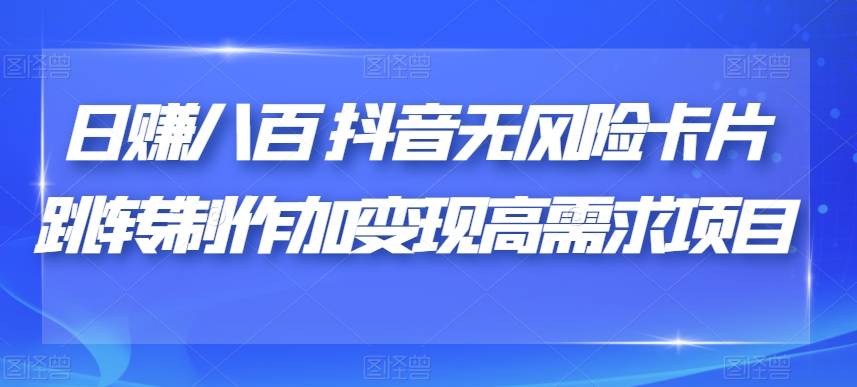 日赚八百抖音无风险卡片跳转制作加变现高需求项目【揭秘】-创奇社 - AI前沿·副业变现·资源教程！