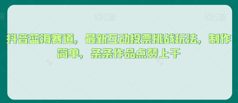 抖音蓝海赛道，最新互动投票挑战玩法，制作简单，条条作品点赞上千【揭秘】-创奇社 - AI前沿·副业变现·资源教程！