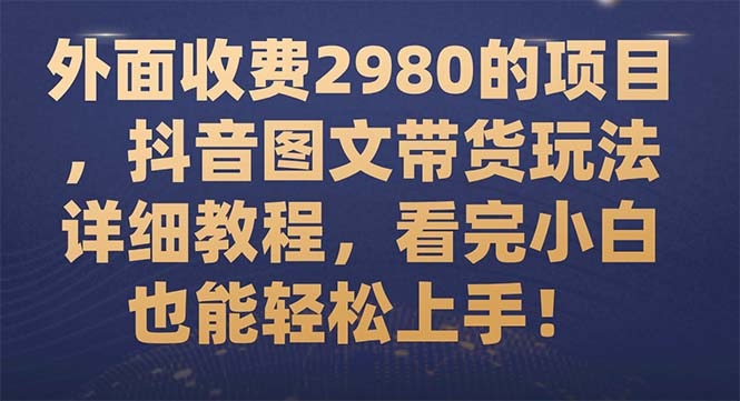 （7685期）外面收费2980的项目，抖音图文带货玩法详细教程，看完小白也能轻松上手！-创奇社