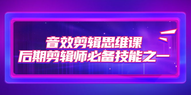 （7573期）音效剪辑思维课，后期剪辑师必备技能之一（8节课）-创奇社 - AI前沿·副业变现·资源教程！