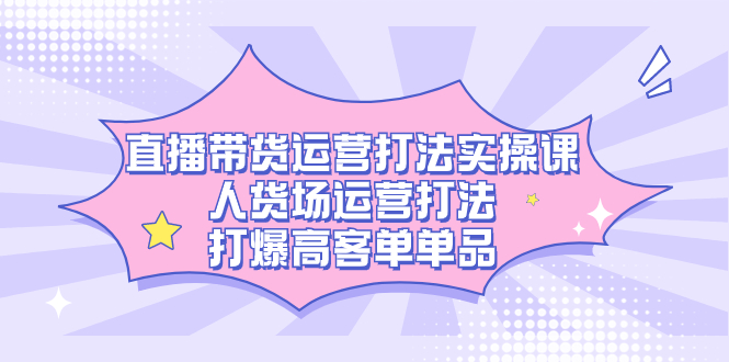 （7436期）直播带货运营打法实操课，人货场运营打法，打爆高客单单品-创奇社 - AI前沿·副业变现·资源教程！