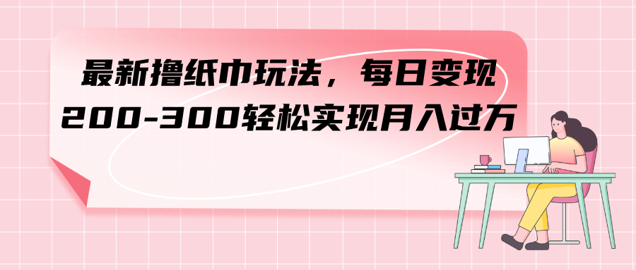 （7633期）最新撸纸巾玩法，每日变现 200-300轻松实现月入过方-创奇社 - AI前沿·副业变现·资源教程！