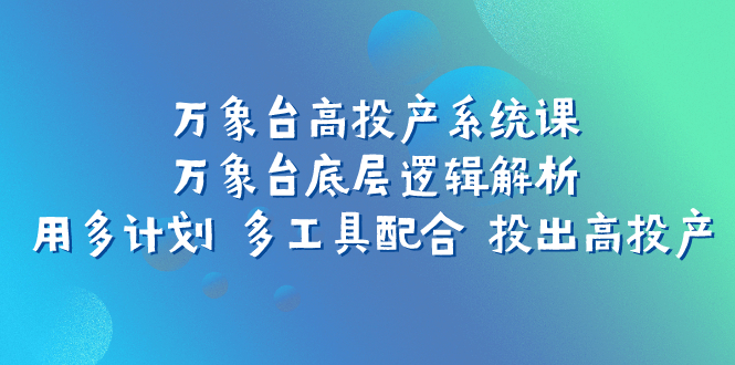 （7619期）万象台高投产系统课：万象台底层逻辑解析 用多计划 多工具配合 投出高投产-创奇社